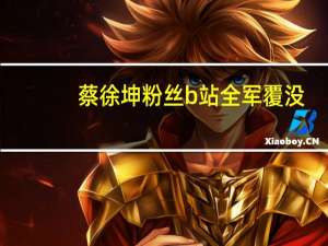 蔡徐坤粉丝b站全军覆没（蔡徐坤粉丝退b站）