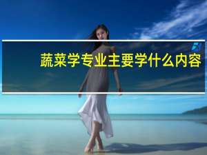 蔬菜学专业主要学什么内容
