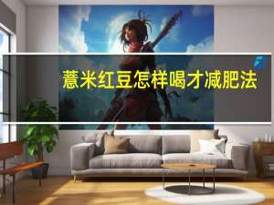 薏米红豆怎样喝才减肥法（红豆薏米快速减肥法怎么吃）