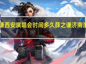 薛之谦西安演唱会时间多久 薛之谦济南演唱会2023