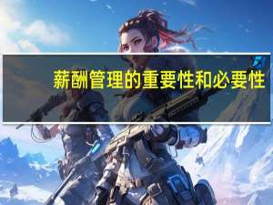 薪酬管理的重要性和必要性（薪酬管理的重要性）