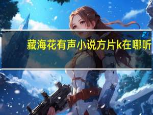藏海花有声小说方片k在哪听（藏海花有声小说）