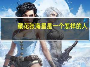 藏花张海星是一个怎样的人？