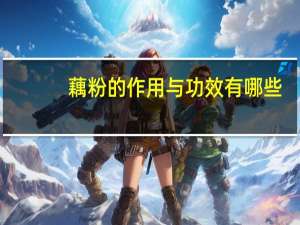 藕粉的作用与功效有哪些（藕粉的作用与功效）