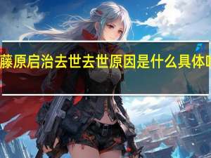 藤原启治去世 去世原因是什么具体啥情况