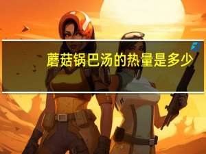 蘑菇锅巴汤的热量是多少？