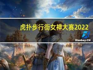 虎扑步行街女神大赛2022（虎扑步行街）