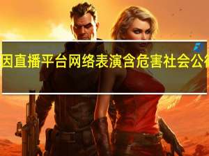 虎牙因直播平台网络表演含危害社会公德内容被罚