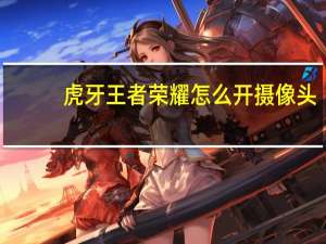 虎牙王者荣耀怎么开摄像头