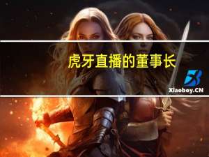 虎牙直播的董事长（虎牙直播的董事长是谁人）