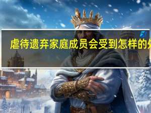 虐待遗弃家庭成员会受到怎样的处罚