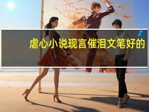 虐心小说现言催泪文笔好的（虐心小说现言催泪）