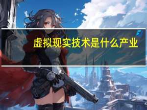 虚拟现实技术是什么产业（虚拟现实技术 是什么）