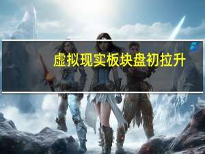 虚拟现实板块盘初拉升
