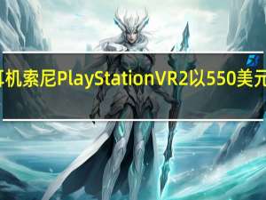 虚拟现实耳机索尼PlayStation VR2以550美元的价格上市销售