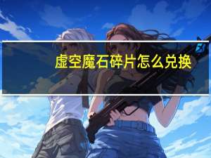 虚空魔石碎片怎么兑换（虚空魔石碎片怎么合成）