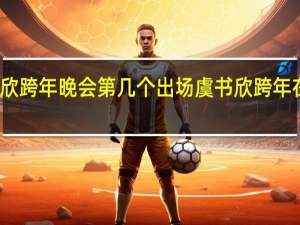 虞书欣跨年晚会第几个出场 虞书欣跨年在什么卫视