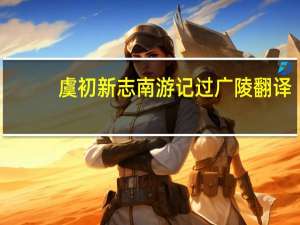 虞初新志南游记过广陵翻译（虞初新志）
