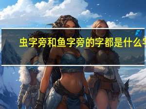 虫字旁和鱼字旁的字都是什么字