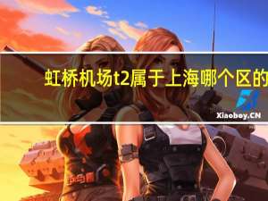 虹桥机场t2属于上海哪个区的（虹桥机场t2）
