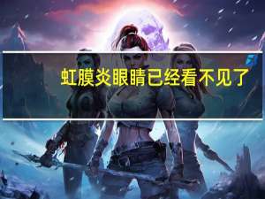 虹膜炎眼睛已经看不见了(虹膜炎眼睛看不见是怎么回事)