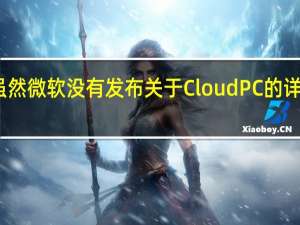 虽然微软没有发布关于CloudPC的详细信息