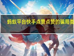 蚂蚁平台快手点赞 点赞的骗局类型(蚂蚁平台快手点赞 点赞的骗局类型有哪些)