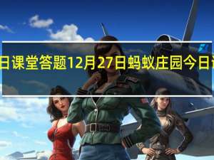 蚂蚁庄园今日课堂答题12月27日 蚂蚁庄园今日课堂答题最新答案