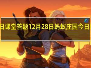 蚂蚁庄园今日课堂答题12月28日 蚂蚁庄园今日课堂答题最新答案