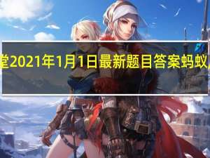 蚂蚁庄园小课堂2021年1月1日最新题目答案 蚂蚁庄园小课堂答案汇总