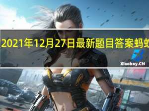 蚂蚁庄园小课堂2021年12月27日最新题目答案 蚂蚁庄园小课堂答案汇总