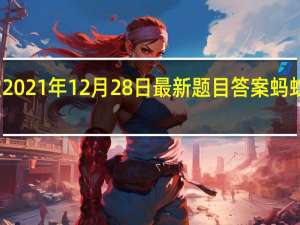 蚂蚁庄园小课堂2021年12月28日最新题目答案 蚂蚁庄园小课堂答案汇总