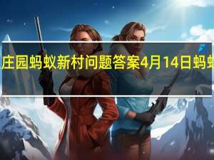 蚂蚁庄园蚂蚁新村问题答案 4月14日蚂蚁庄园答案