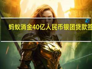 蚂蚁消金40亿人民币银团贷款签约