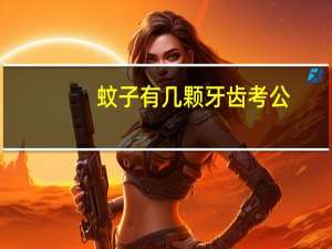 蚊子有几颗牙齿考公（蚊子有几颗牙齿）