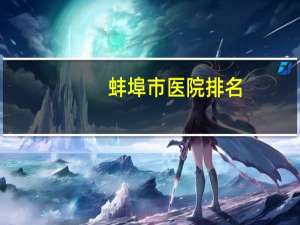 蚌埠市医院排名？蚌埠私立妇产医院排名