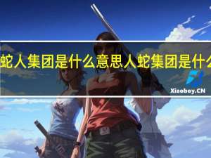 蛇人集团是什么意思 人蛇集团是什么意思