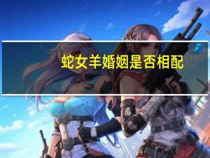 蛇女羊婚姻是否相配