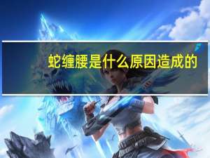 蛇缠腰是什么原因造成的（蛇缠腰是什么病）