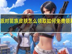 蛋仔派对苗族皮肤怎么领取 如何免费领取蛋仔皮肤