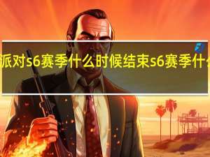 蛋仔派对s6赛季什么时候结束 s6赛季什么时候开始