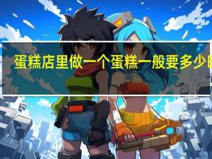 蛋糕店里做一个蛋糕一般要多少时间