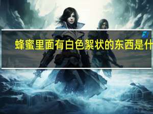 蜂蜜里面有白色絮状的东西是什么
