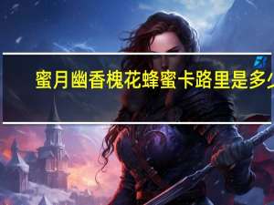 蜜月 幽香槐花蜂蜜卡路里是多少