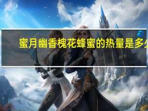 蜜月 幽香槐花蜂蜜的热量是多少