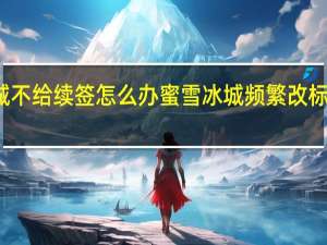 蜜雪冰城不给续签怎么办 蜜雪冰城频繁改标签过期继续用