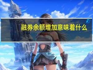 融券余额增加意味着什么