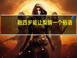 融四岁能让梨猜一个俗语（融四岁 能让梨 悌于长宜 宜先知的意思）