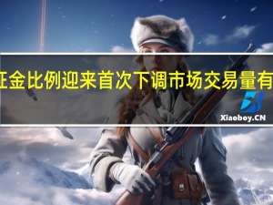 融资保证金比例迎来首次下调 市场交易量有望进一步回升