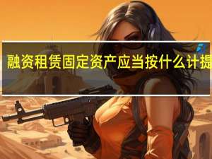 融资租赁固定资产应当按什么计提折旧